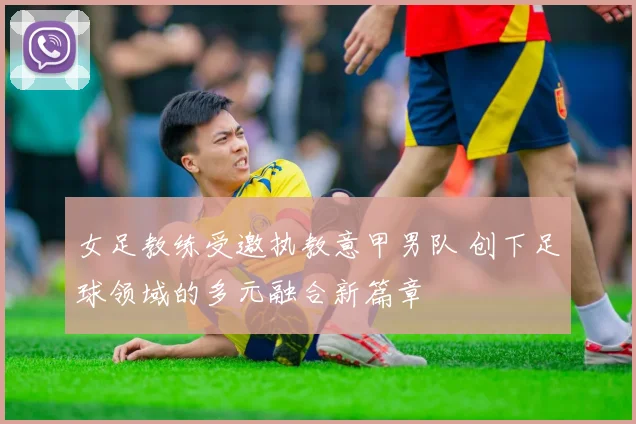 女足教练受邀执教意甲男队 创下足球领域的多元融合新篇章