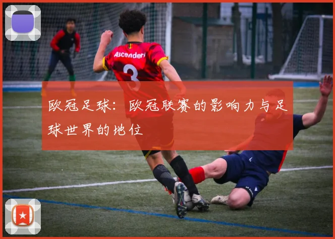 欧冠足球：欧冠联赛的影响力与足球世界的地位