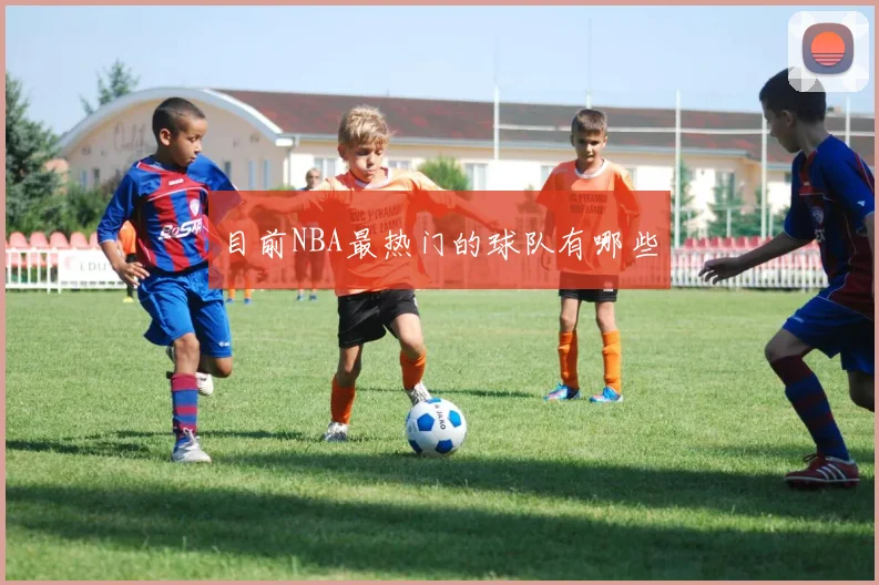 目前NBA最热门的球队有哪些