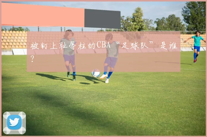 被钉上耻辱柱的CBA“足球队”是谁？