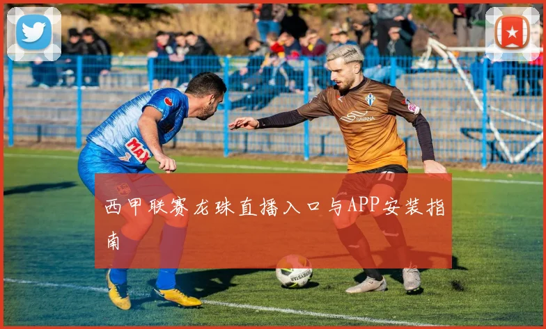 西甲联赛龙珠直播入口与APP安装指南