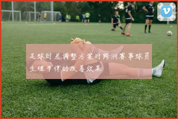 足球时差调整方案对跨洲赛事球员生理节律的改善效果