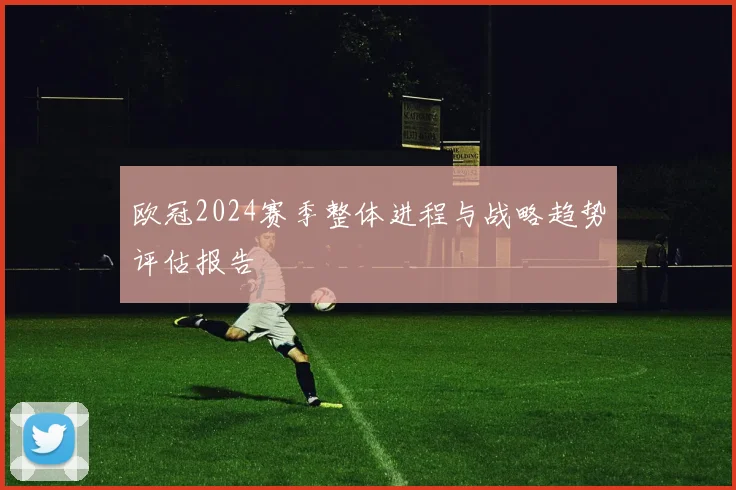 欧冠2024赛季整体进程与战略趋势评估报告