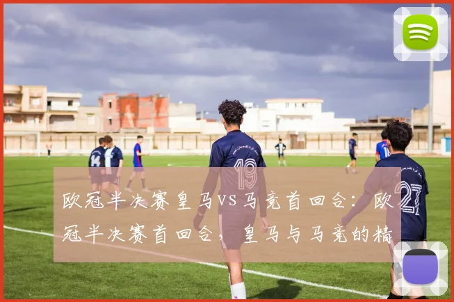 欧冠半决赛皇马vs马竞首回合:欧冠半决赛首回合,皇马与马竞的精彩较量